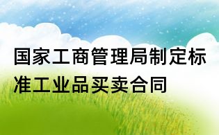 国家工商管理局制定标准工业品买卖合同