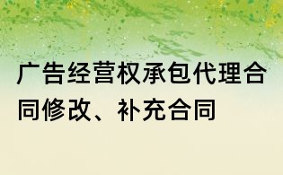 广告经营权承包代理合同修改、补充合同