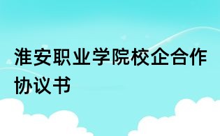淮安职业学院校企合作协议书