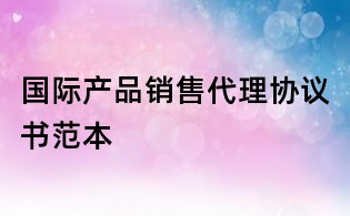 国际产品销售代理协议书范本
