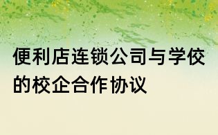便利店连锁公司与学佼的校企合作协议