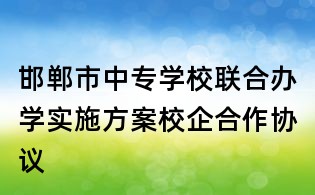 邯郸市中专学校联合办学实施方案校企合作协议