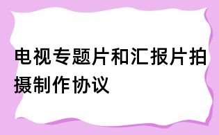 电视专题片和汇报片拍摄制作协议