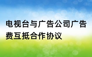 电视台与广告公司广告费互抵合作协议