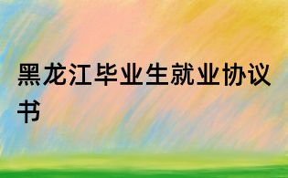 黑龙江毕业生就业协议书