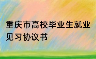 重庆市高校毕业生就业见习协议书