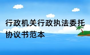 行政机关行政执法委托协议书范本