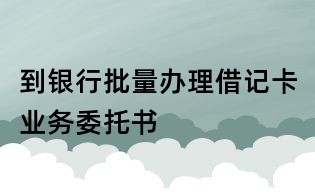 到银行批量办理借记卡业务委托书