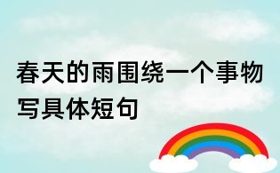 春天的雨围绕一个事物写具体短句