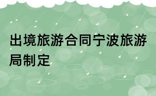 出境旅游合同宁波旅游局制定