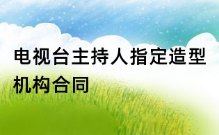 电视台主持人指定造型机构合同