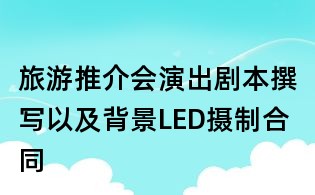 旅游推介会演出剧本撰写以及背景LED摄制合同