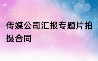 传媒公司汇报专题片拍摄合同
