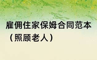 雇佣住家保姆合同范本(照顾老人)
