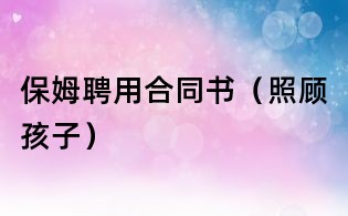 保姆聘用合同书(照顾孩子)