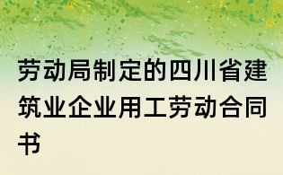 劳动局制定的四川省建筑业企业用工劳动合同书