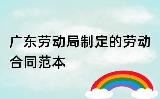 广东劳动局制定的劳动合同范本