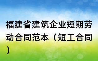 福建省建筑企业短期劳动合同范本(短工合同)