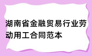 湖南省金融贸易行业劳动用工合同范本