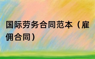 国际劳务合同范本(雇佣合同)