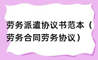 劳务派遣协议书范本(劳务合同劳务协议)