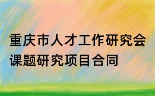 重庆市人才工作研究会课题研究项目合同