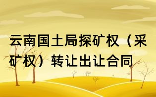 云南国土局探矿权(采矿权)转让出让合同