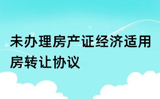 未办理房产证经济适用房转让协议