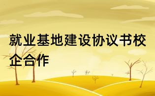 就业基地建设协议书校企合作