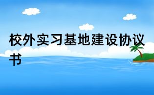 校外实习基地建设协议书