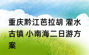 重庆黔江芭拉胡 濯水古镇 小南海二日游方案
