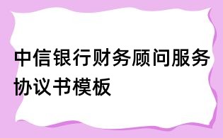 中信银行财务顾问服务协议书模板
