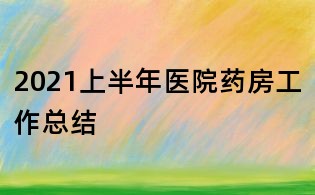 2021上半年医院药房工作总结