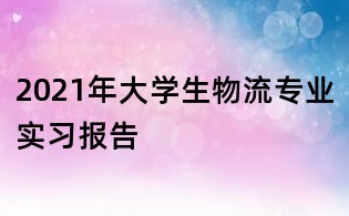 2021年大学生物流专业实习报告