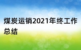 煤炭运销2021年终工作总结