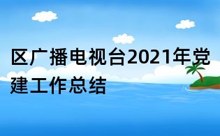 区广播电视台2021年党建工作总结