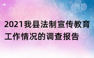 2021我县法制宣传教育工作情况的调查报告