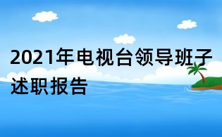 2021年电视台领导班子述职报告