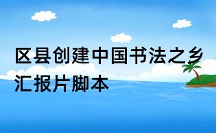区县创建中国书法之乡汇报片脚本