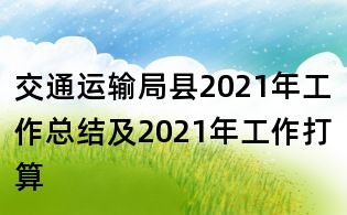 交通运输局县2021年工作总结及2021年工作打算