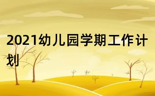2021幼儿园学期工作计划