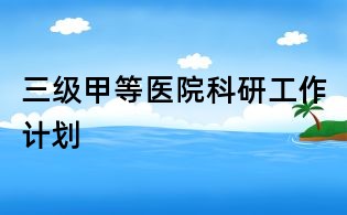 三级甲等医院科研工作计划