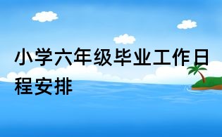 小学六年级毕业工作日程安排