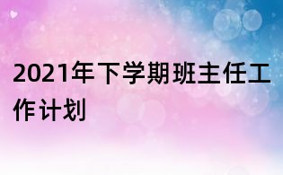 2021年下学期班主任工作计划