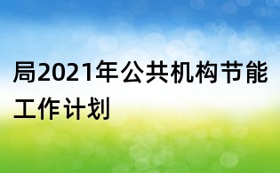 局2021年公共机构节能工作计划