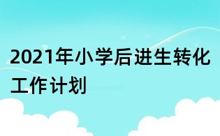 2021年小学后进生转化工作计划