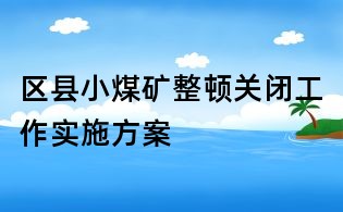 区县小煤矿整顿关闭工作实施方案