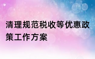 清理规范税收等优惠政策工作方案