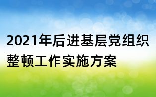 2021年后进基层党组织整顿工作实施方案