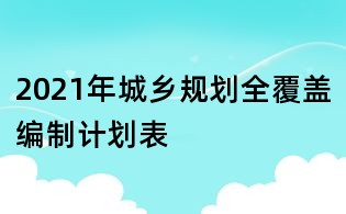2021年城乡规划全覆盖编制计划表
